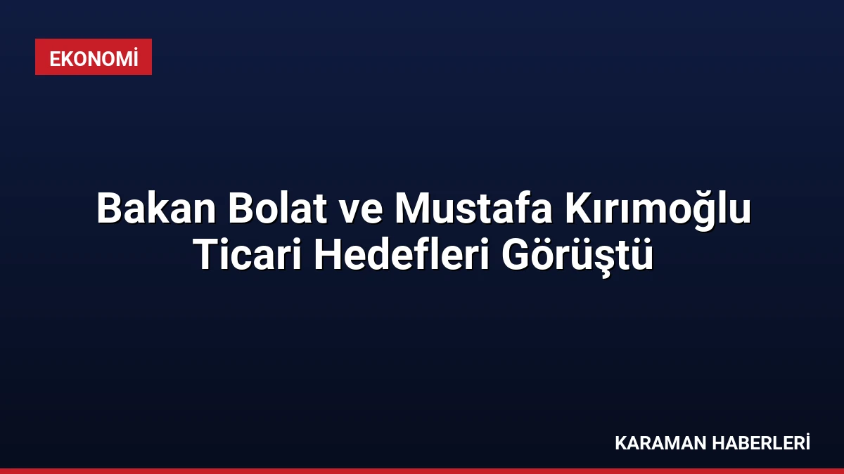 Bakan Bolat ve Mustafa Kırımoğlu Ticari Hedefleri Görüştü