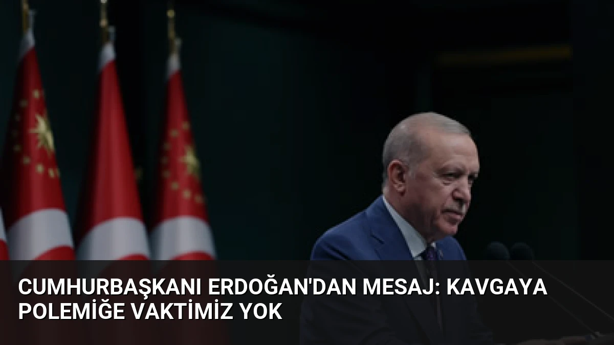 Cumhurbaşkanı Erdoğan’dan Mesaj: Kavgaya Polemiğe Vaktimiz Yok