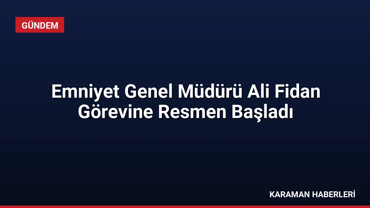 Emniyet Genel Müdürü Ali Fidan Görevine Resmen Başladı