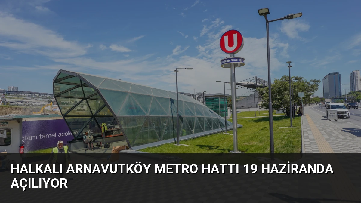 Halkalı Arnavutköy Metro Hattı 19 Haziranda Açılıyor