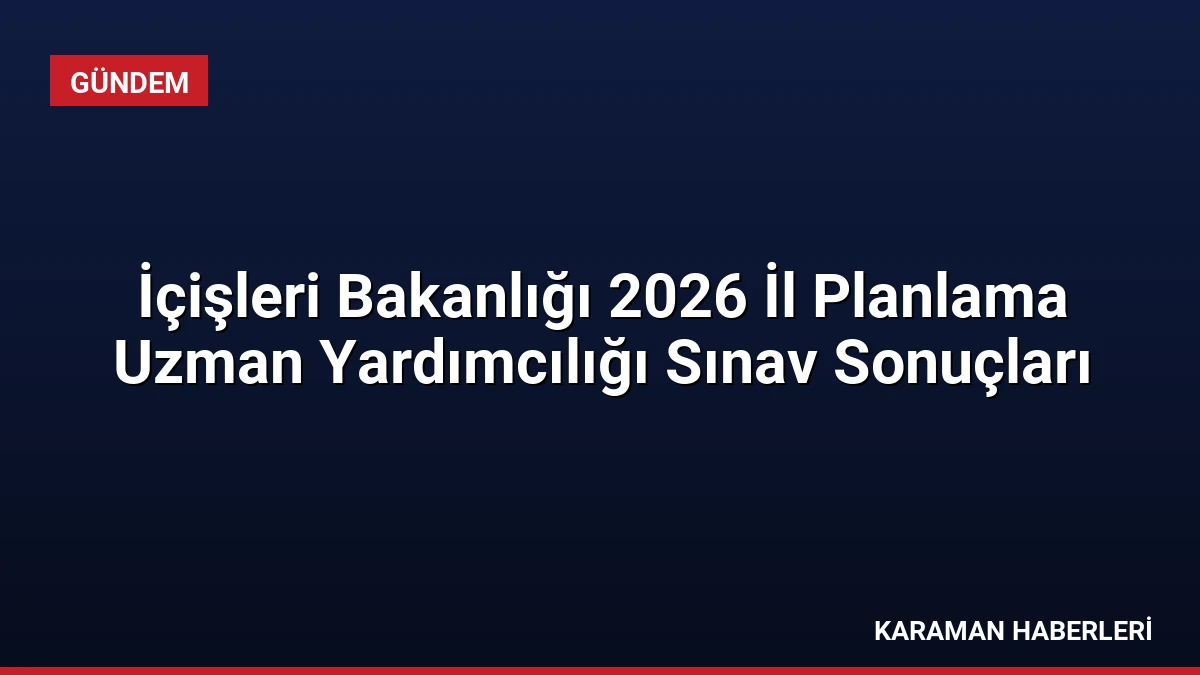 İçişleri Bakanlığı 2026 İl Planlama Uzman Yardımcılığı Sınav Sonuçları