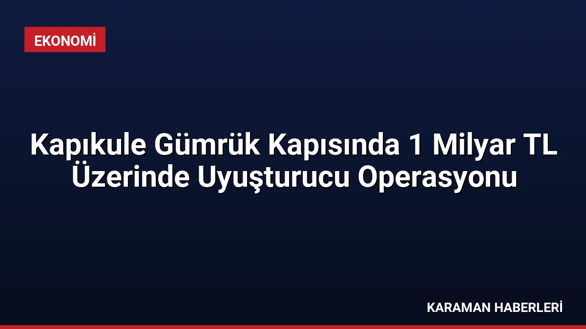 Kapıkule Gümrük Kapısında 1 Milyar TL Üzerinde Uyuşturucu Operasyonu