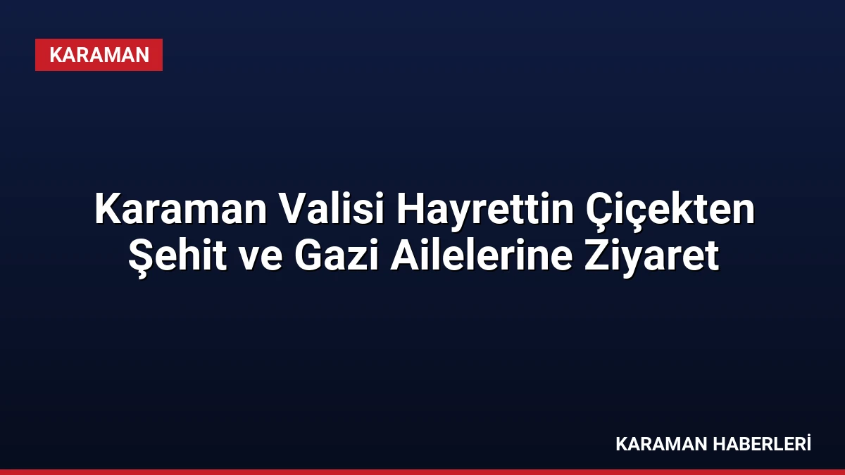 Karaman Valisi Hayrettin Çiçekten Şehit ve Gazi Ailelerine Ziyaret
