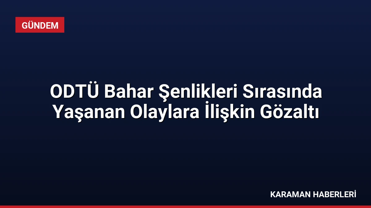 ODTÜ Bahar Şenlikleri Sırasında Yaşanan Olaylara İlişkin Gözaltı