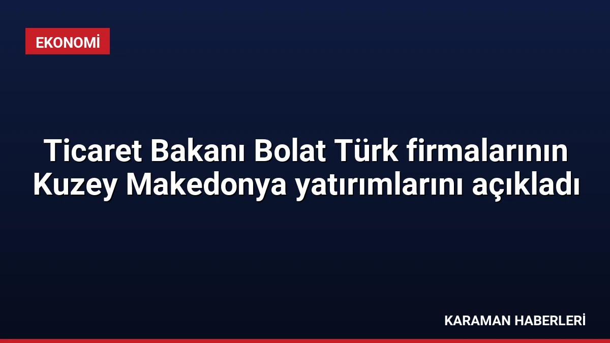 Ticaret Bakanı Bolat Türk firmalarının Kuzey Makedonya yatırımlarını açıkladı