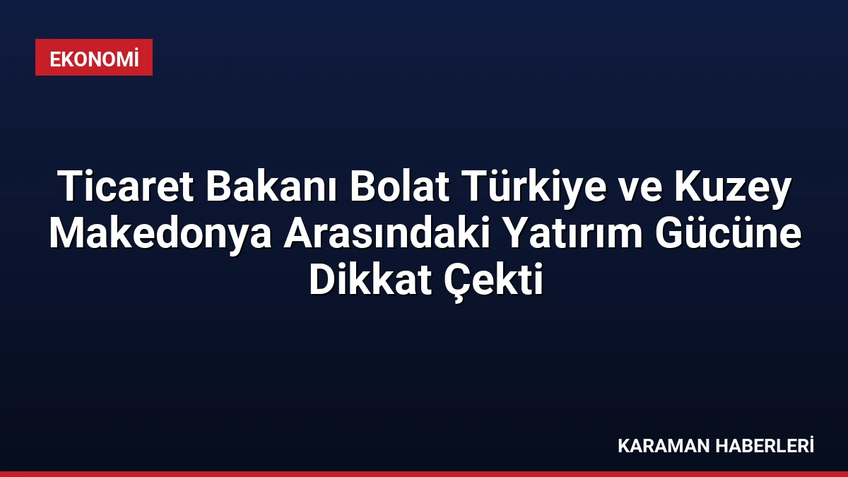 Ticaret Bakanı Bolat Türkiye ve Kuzey Makedonya Arasındaki Yatırım Gücüne Dikkat Çekti