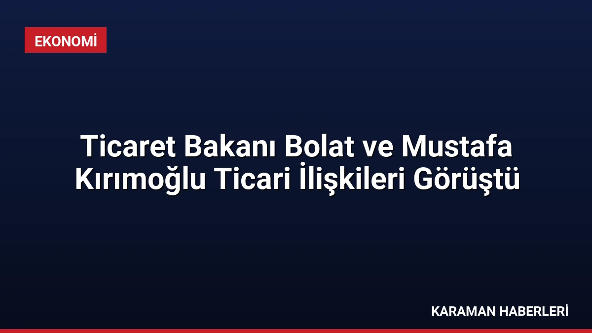 Ticaret Bakanı Bolat ve Mustafa Kırımoğlu Ticari İlişkileri Görüştü