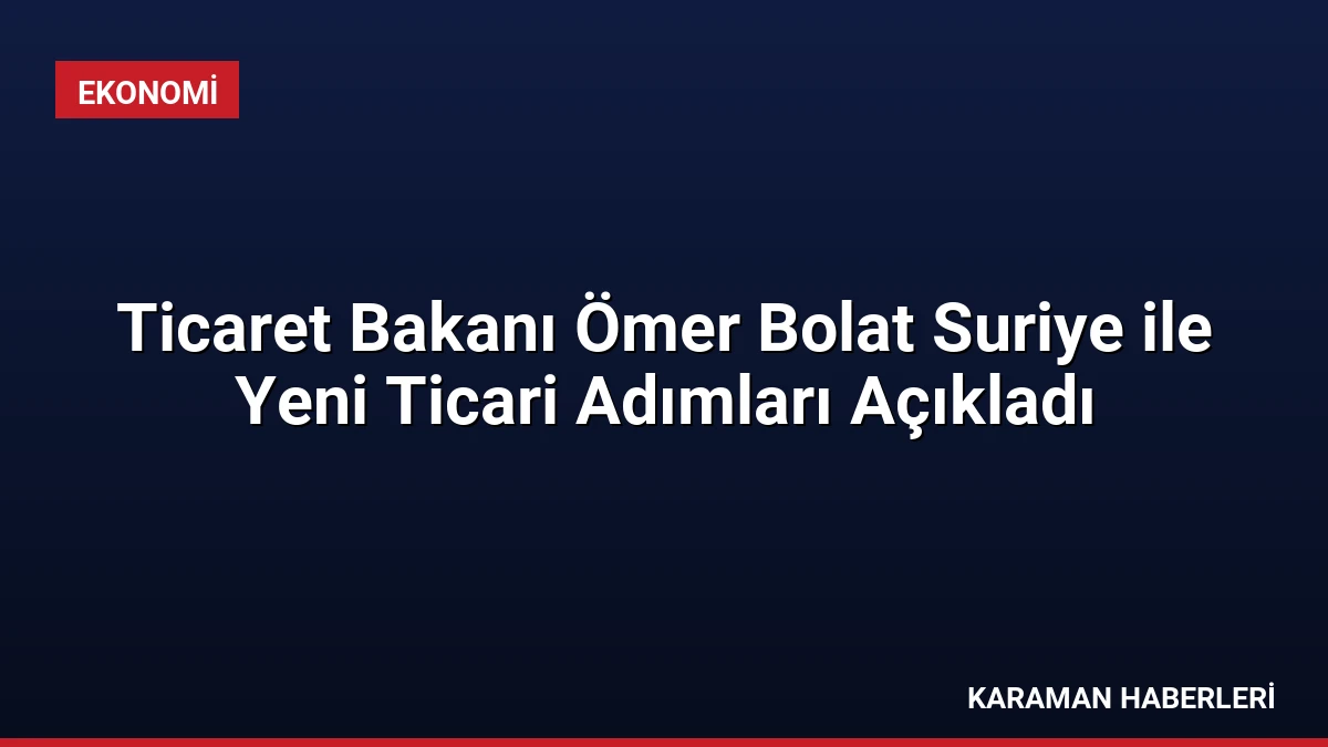 Ticaret Bakanı Ömer Bolat Suriye ile Yeni Ticari Adımları Açıkladı