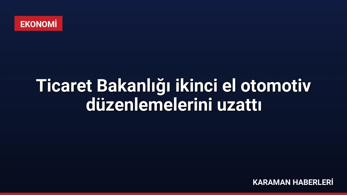 Ticaret Bakanlığı ikinci el otomotiv düzenlemelerini uzattı