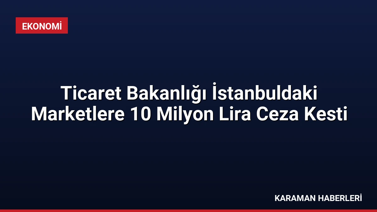 Ticaret Bakanlığı İstanbuldaki Marketlere 10 Milyon Lira Ceza Kesti