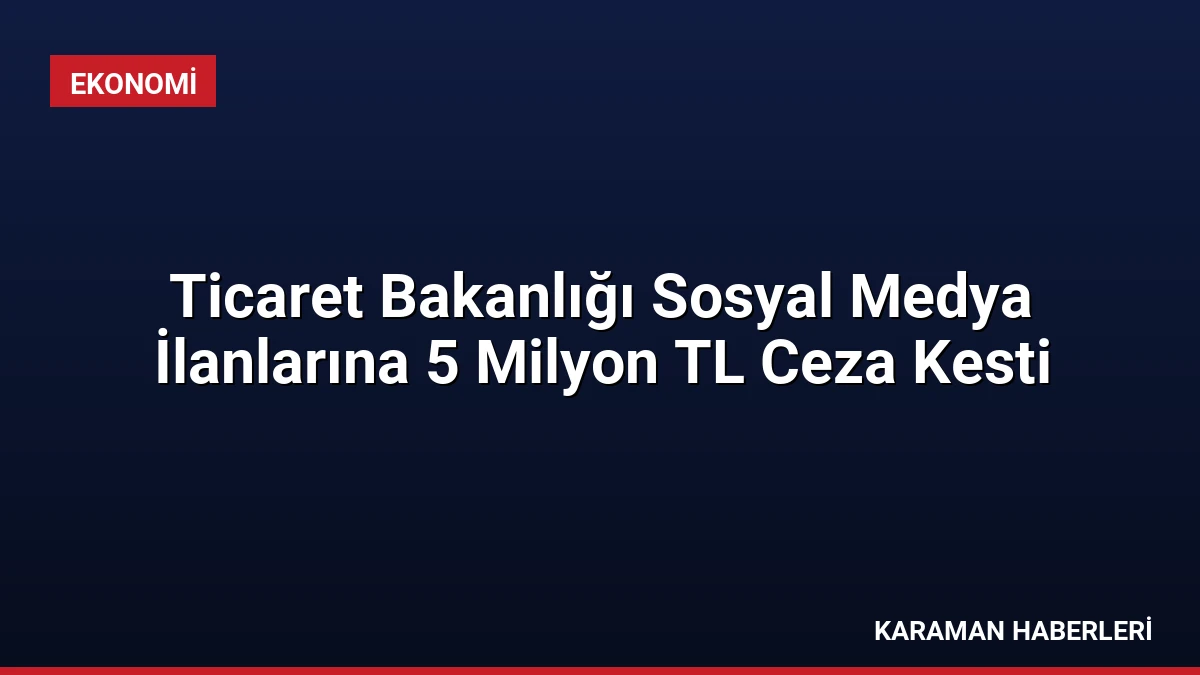 Ticaret Bakanlığı Sosyal Medya İlanlarına 5 Milyon TL Ceza Kesti