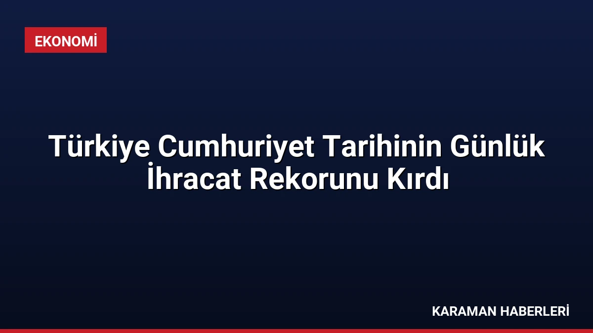Türkiye Cumhuriyet Tarihinin Günlük İhracat Rekorunu Kırdı