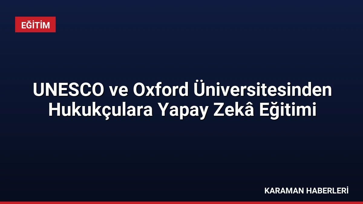 UNESCO ve Oxford Üniversitesinden Hukukçulara Yapay Zekâ Eğitimi