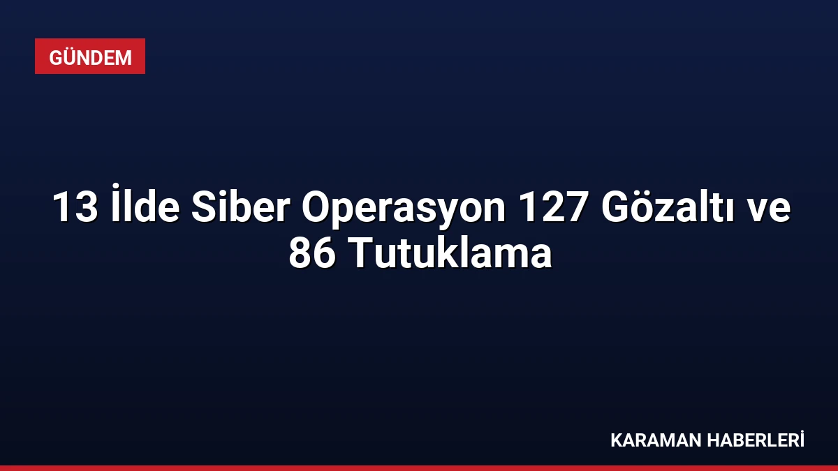 13 İlde Siber Operasyon 127 Gözaltı ve 86 Tutuklama