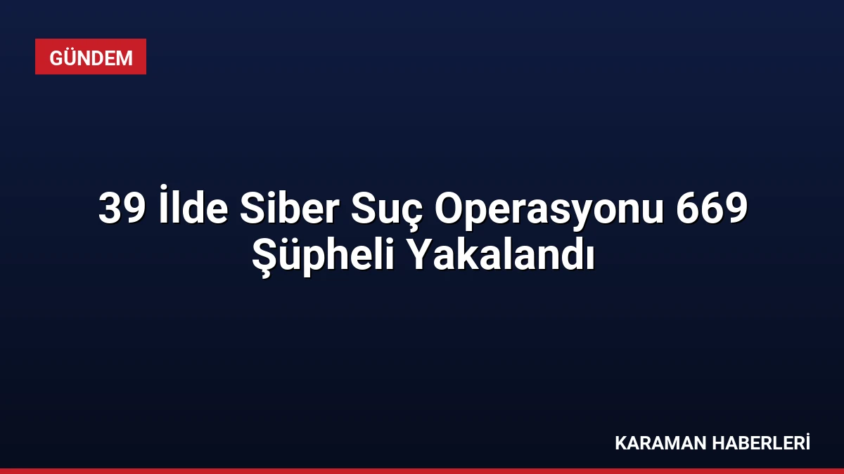 39 İlde Siber Suç Operasyonu 669 Şüpheli Yakalandı