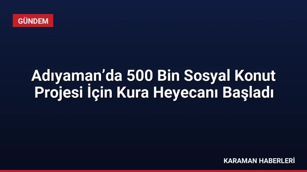 Adıyaman’da 500 Bin Sosyal Konut Projesi İçin Kura Heyecanı Başladı