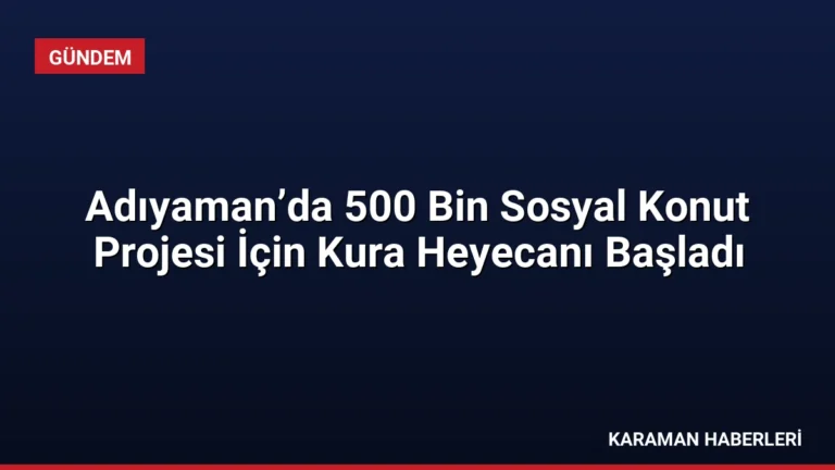 Adıyaman’da 500 Bin Sosyal Konut Projesi İçin Kura Heyecanı Başladı