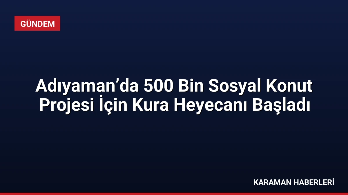 Adıyaman’da 500 Bin Sosyal Konut Projesi İçin Kura Heyecanı Başladı