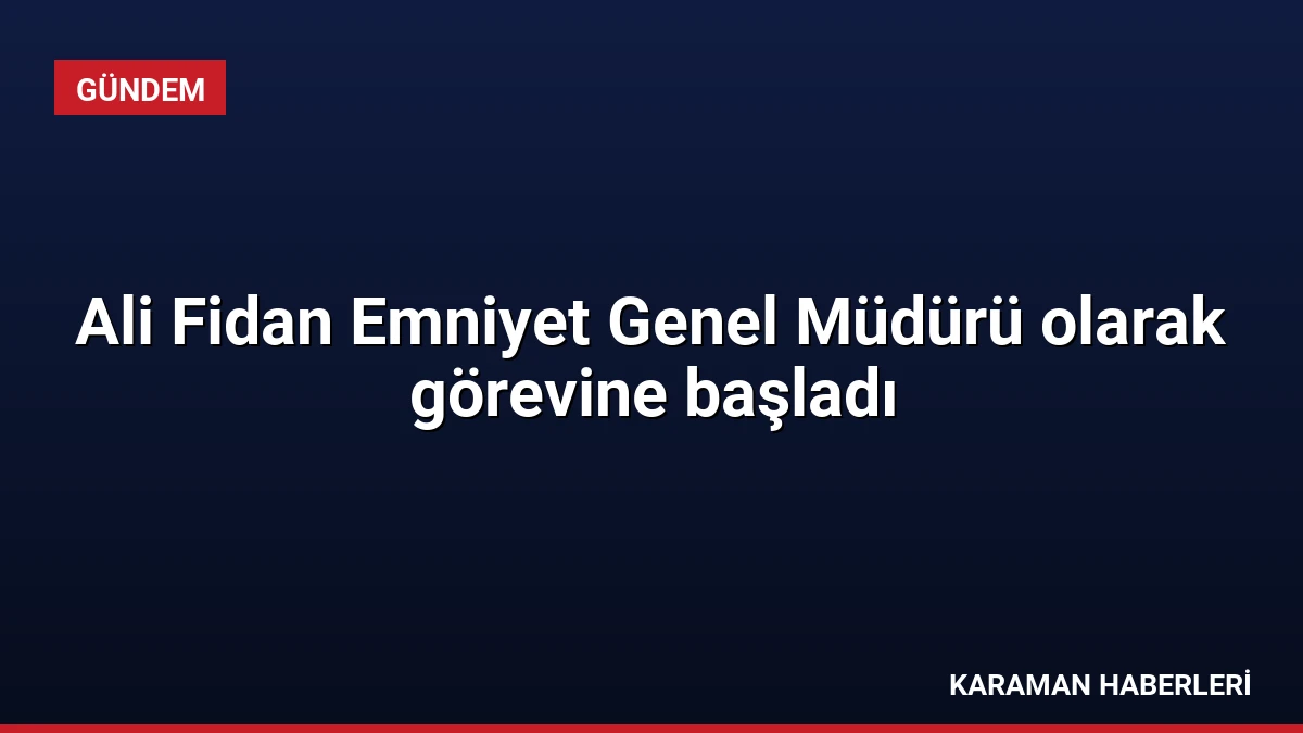 Ali Fidan Emniyet Genel Müdürü olarak görevine başladı