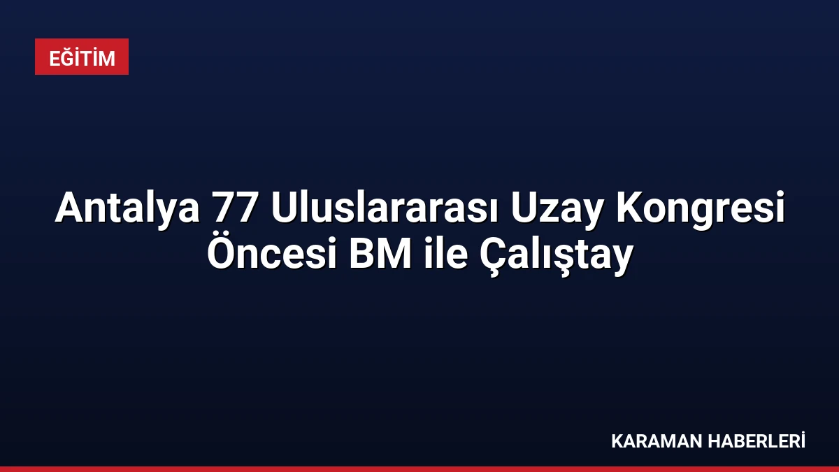 Antalya 77 Uluslararası Uzay Kongresi Öncesi BM ile Çalıştay