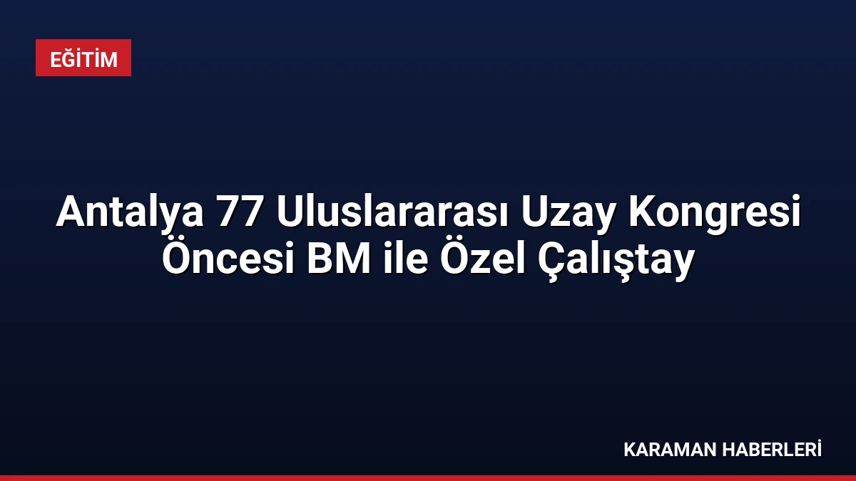 Antalya 77 Uluslararası Uzay Kongresi Öncesi BM ile Özel Çalıştay