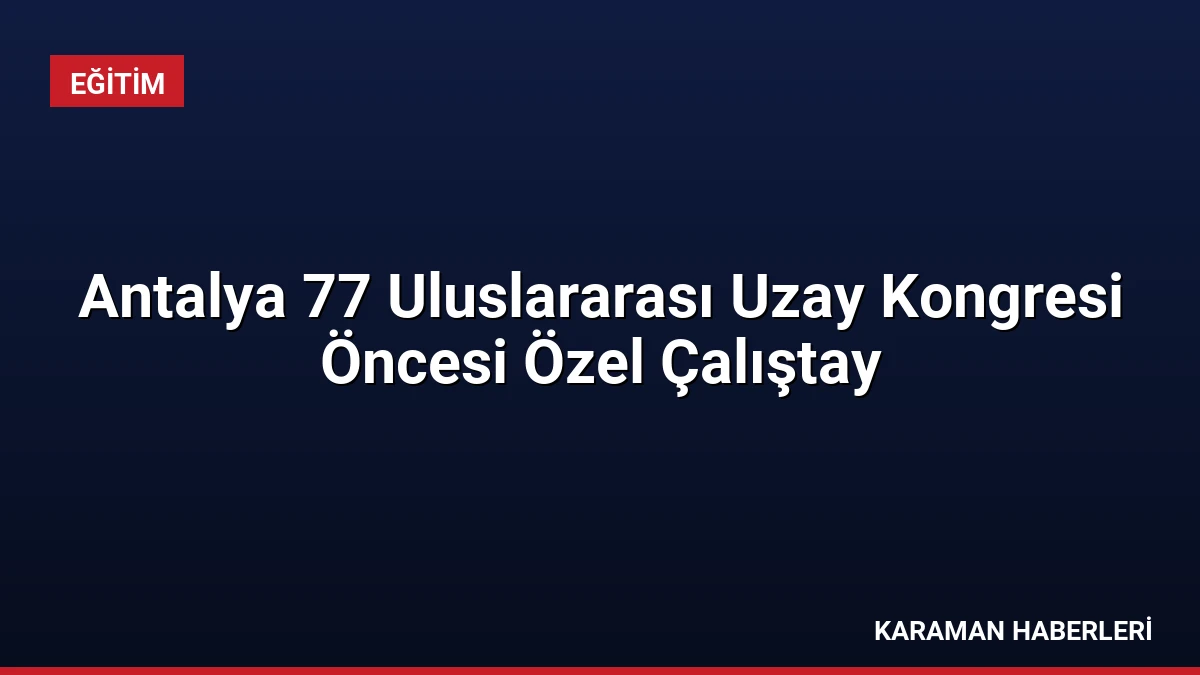 Antalya 77 Uluslararası Uzay Kongresi Öncesi Özel Çalıştay