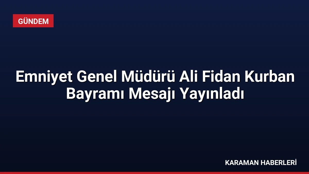 Emniyet Genel Müdürü Ali Fidan Kurban Bayramı Mesajı Yayınladı