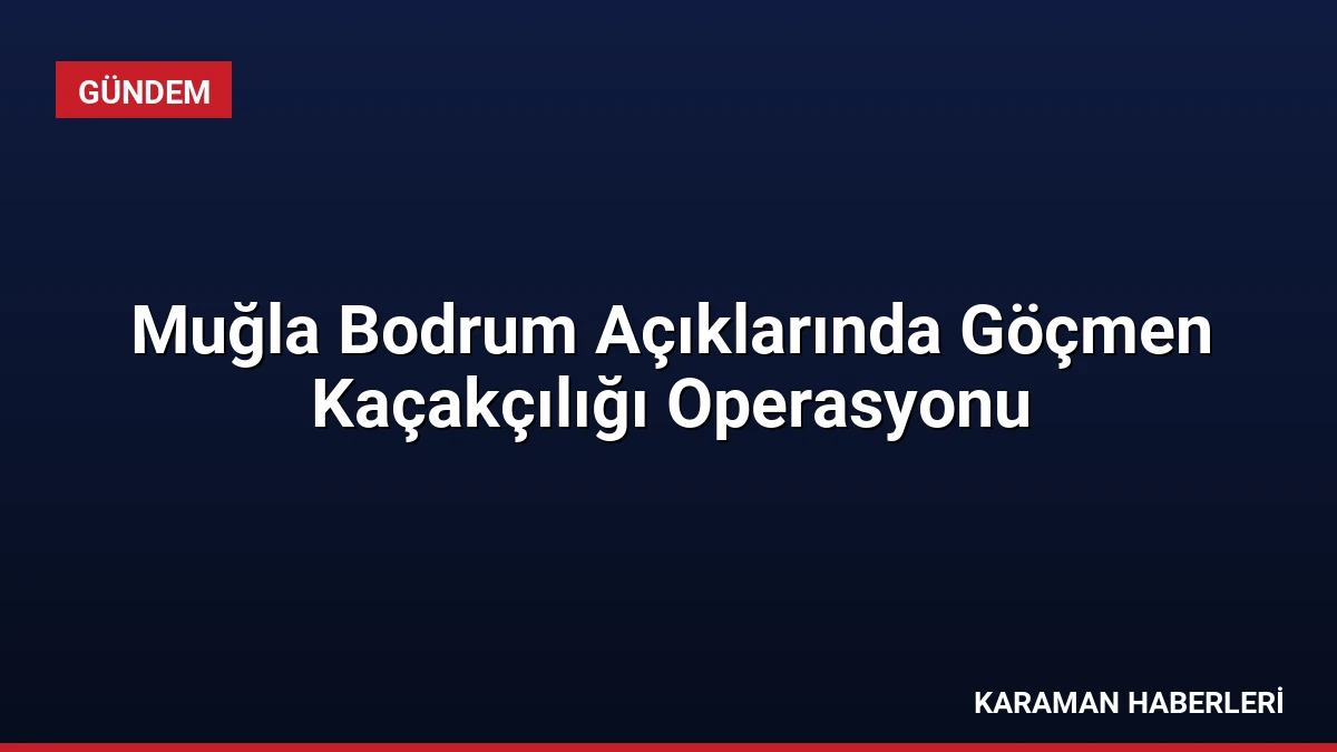 Muğla Bodrum Açıklarında Göçmen Kaçakçılığı Operasyonu