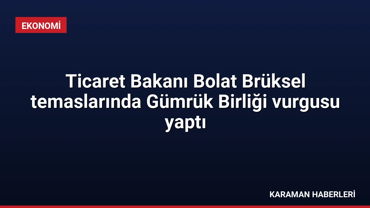 Ticaret Bakanı Bolat Brüksel temaslarında Gümrük Birliği vurgusu yaptı