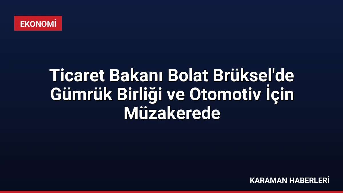 Ticaret Bakanı Bolat Brüksel’de Gümrük Birliği ve Otomotiv İçin Müzakerede