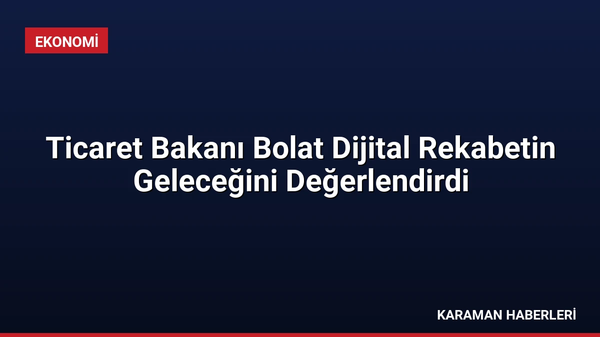 Ticaret Bakanı Bolat Dijital Rekabetin Geleceğini Değerlendirdi