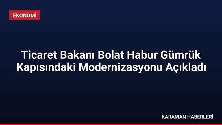 Ticaret Bakanı Bolat Habur Gümrük Kapısındaki Modernizasyonu Açıkladı