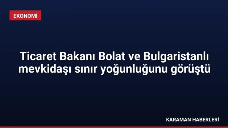 Ticaret Bakanı Bolat ve Bulgaristanlı mevkidaşı sınır yoğunluğunu görüştü