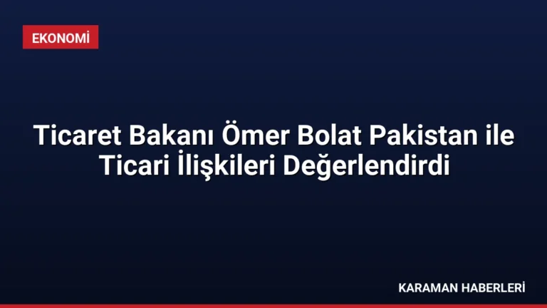 Ticaret Bakanı Ömer Bolat Pakistan ile Ticari İlişkileri Değerlendirdi