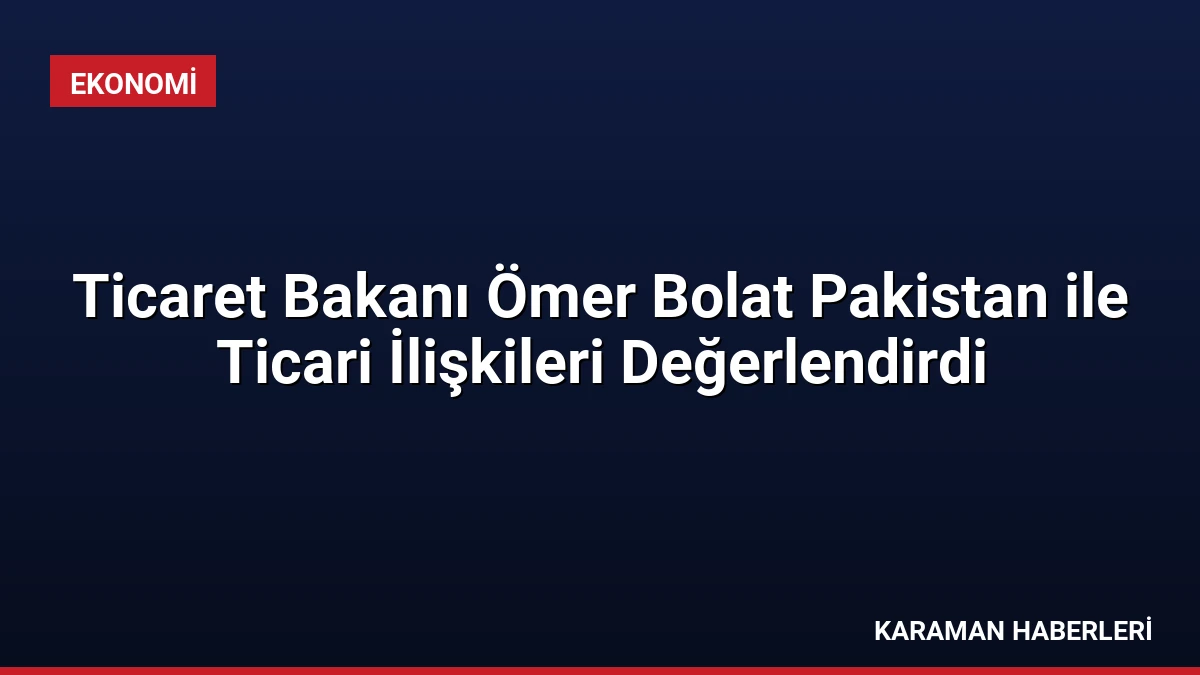 Ticaret Bakanı Ömer Bolat Pakistan ile Ticari İlişkileri Değerlendirdi
