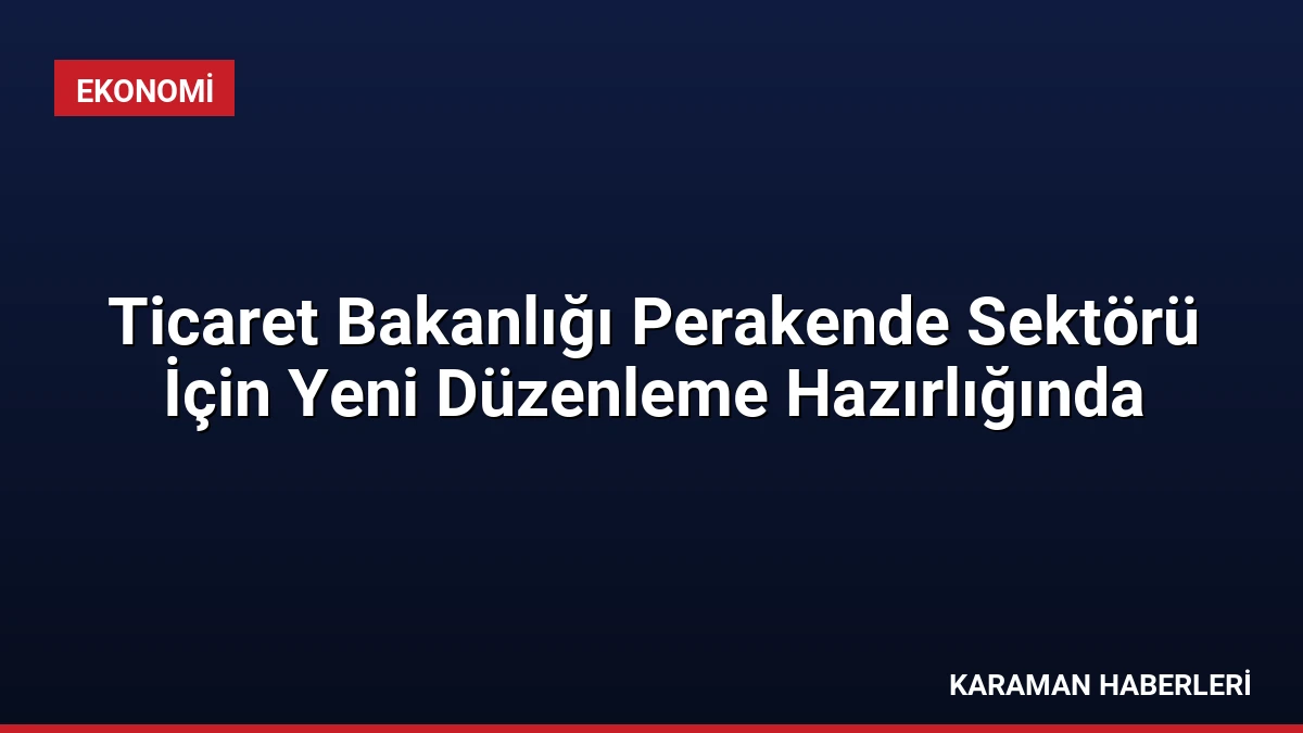 Ticaret Bakanlığı Perakende Sektörü İçin Yeni Düzenleme Hazırlığında