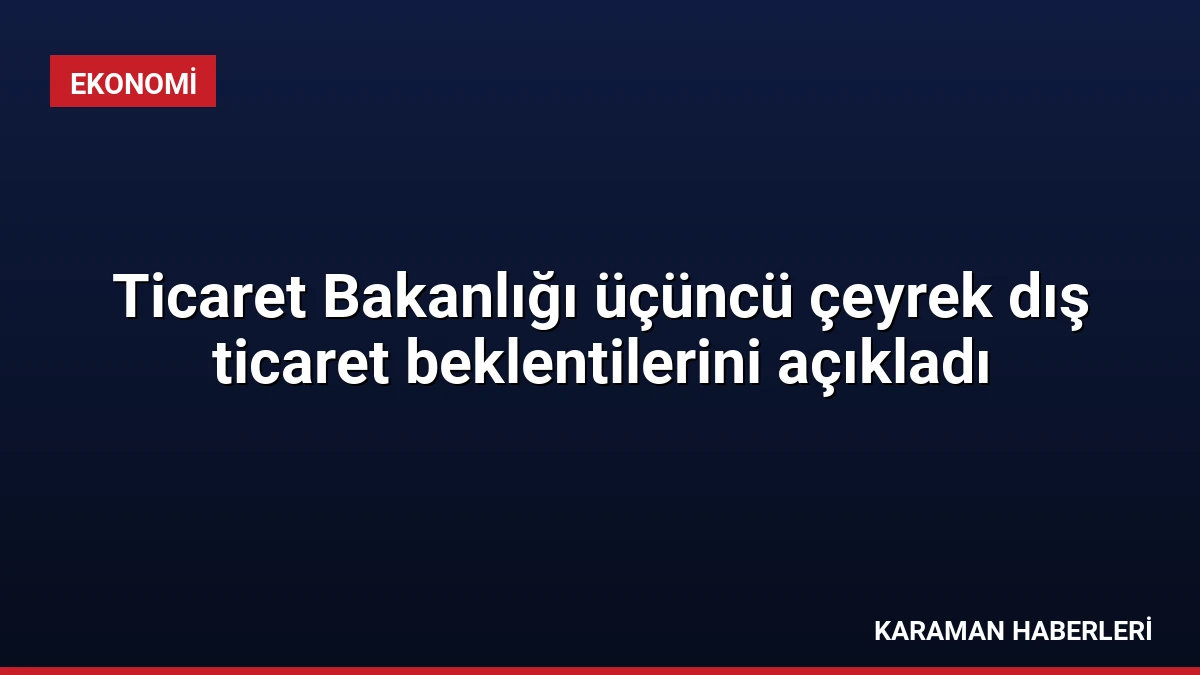 Ticaret Bakanlığı üçüncü çeyrek dış ticaret beklentilerini açıkladı