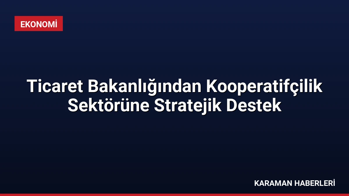 Ticaret Bakanlığından Kooperatifçilik Sektörüne Stratejik Destek