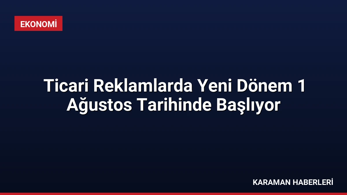Ticari Reklamlarda Yeni Dönem 1 Ağustos Tarihinde Başlıyor