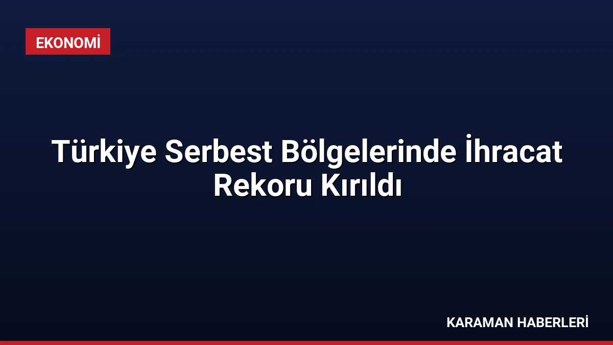 Türkiye Serbest Bölgelerinde İhracat Rekoru Kırıldı