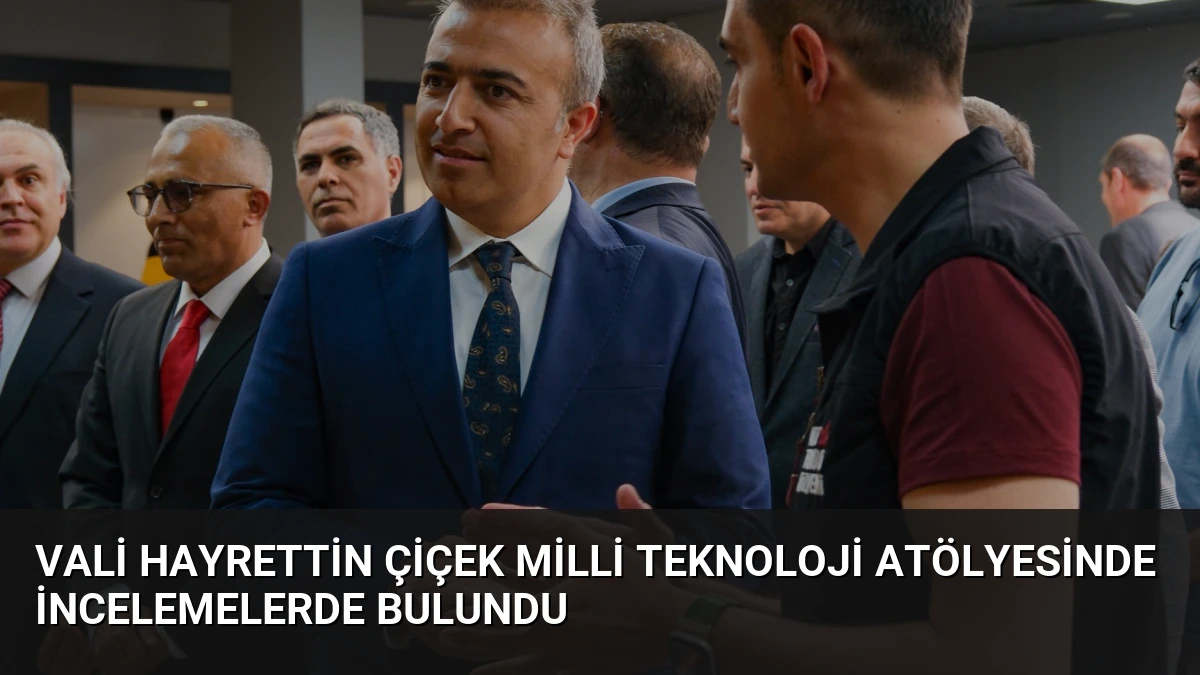 Vali Hayrettin Çiçek Milli Teknoloji Atölyesinde İncelemelerde Bulundu