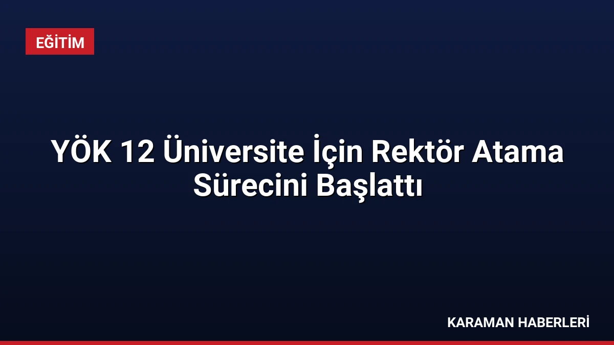 YÖK 12 Üniversite İçin Rektör Atama Sürecini Başlattı