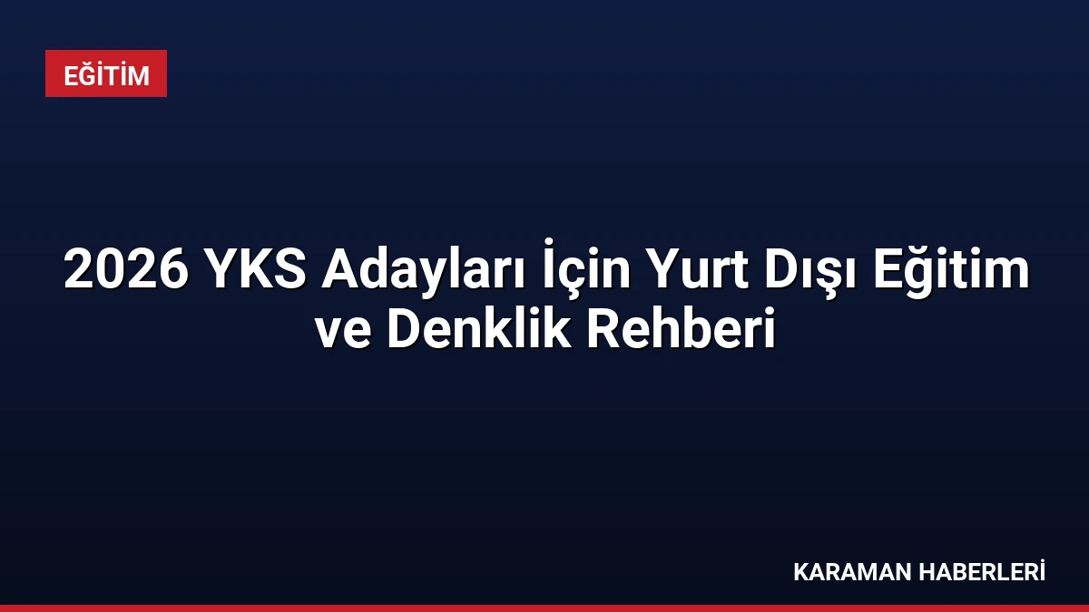 2026 YKS Adayları İçin Yurt Dışı Eğitim ve Denklik Rehberi