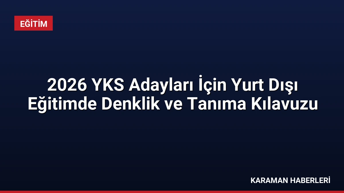 2026 YKS Adayları İçin Yurt Dışı Eğitimde Denklik ve Tanıma Kılavuzu