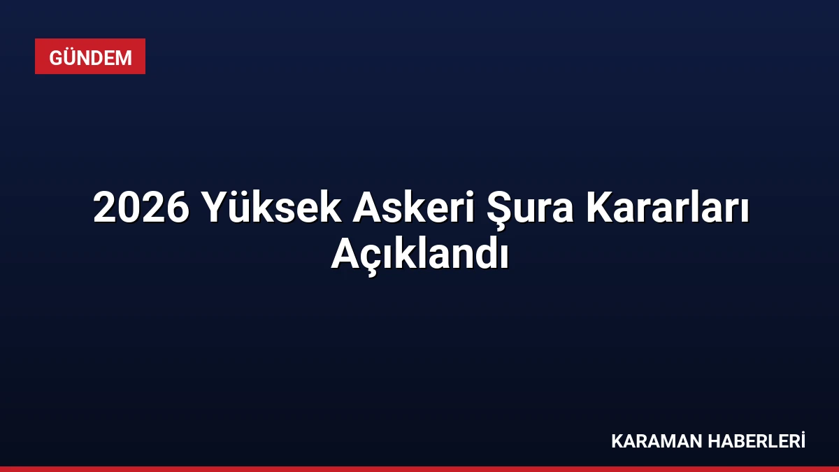 2026 Yüksek Askeri Şura Kararları Açıklandı