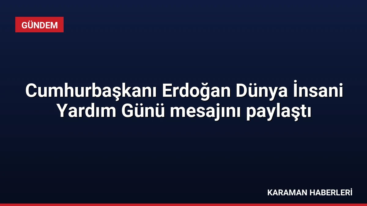 Cumhurbaşkanı Erdoğan Dünya İnsani Yardım Günü mesajını paylaştı
