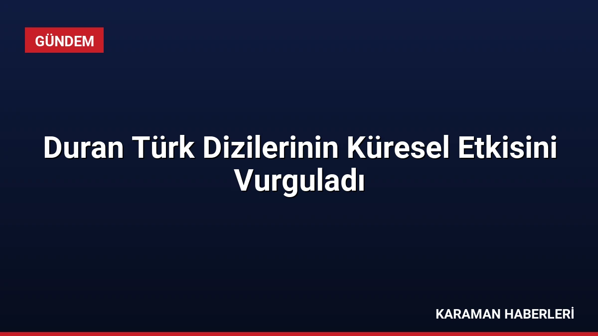 Duran Türk Dizilerinin Küresel Etkisini Vurguladı