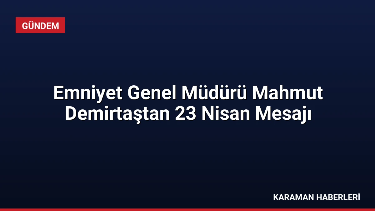 Emniyet Genel Müdürü Mahmut Demirtaştan 23 Nisan Mesajı