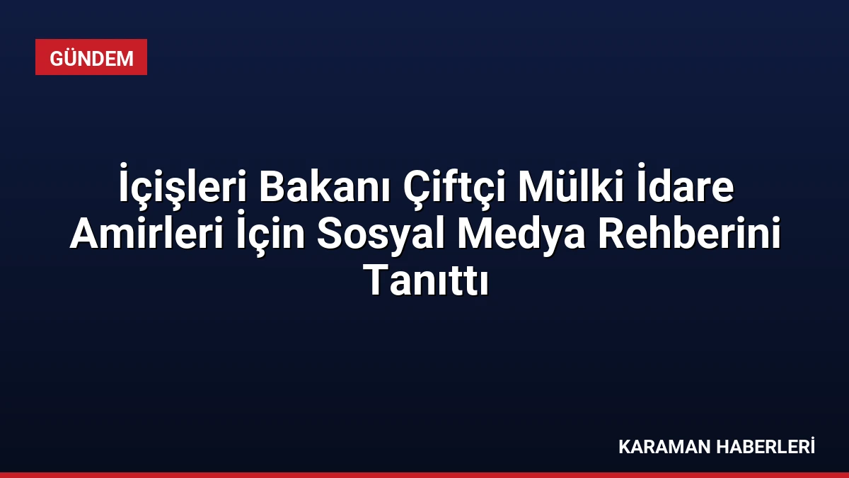 İçişleri Bakanı Çiftçi Mülki İdare Amirleri İçin Sosyal Medya Rehberini Tanıttı