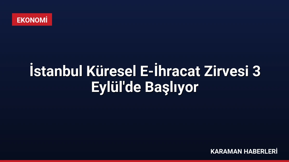 İstanbul Küresel E-İhracat Zirvesi 3 Eylül’de Başlıyor